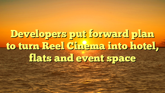 Developers put forward plan to turn Reel Cinema into hotel, flats and event space 